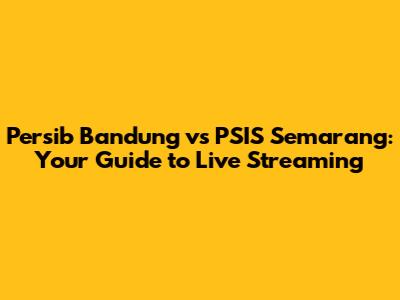 Persib Bandung vs PSIS Semarang: Your Guide to Live Streaming