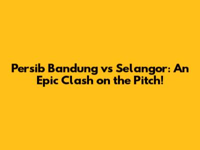 Persib Bandung vs Selangor: An Epic Clash on the Pitch!