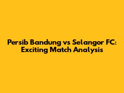 Persib Bandung vs Selangor FC: Exciting Match Analysis