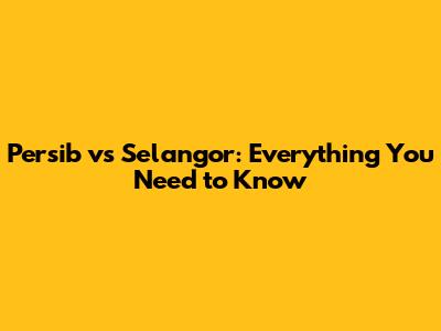 Persib vs Selangor: Everything You Need to Know