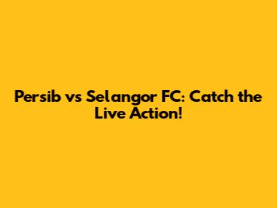 Persib vs Selangor FC: Catch the Live Action!