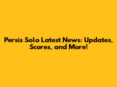 Persis Solo Latest News: Updates, Scores, and More!