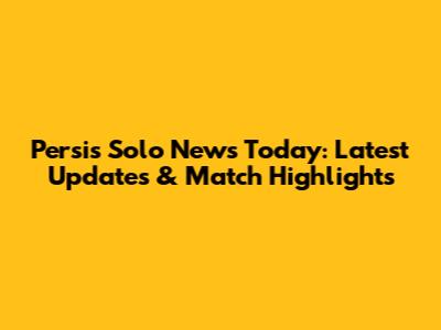 Persis Solo News Today: Latest Updates & Match Highlights