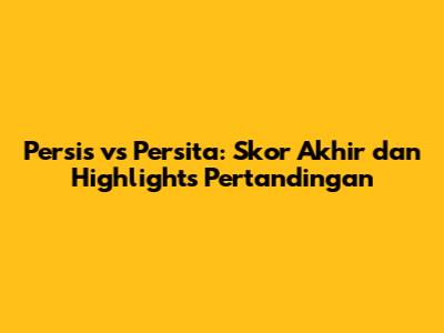 Persis vs Persita: Skor Akhir dan Highlights Pertandingan