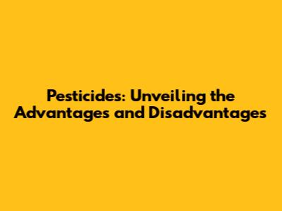 Pesticides: Unveiling the Advantages and Disadvantages