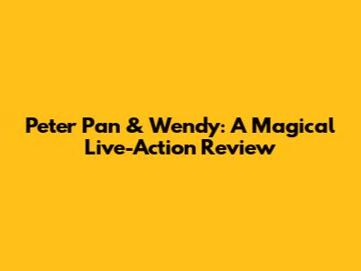 Peter Pan & Wendy: A Magical Live-Action Review