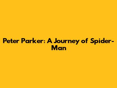 Peter Parker: A Journey of Spider-Man