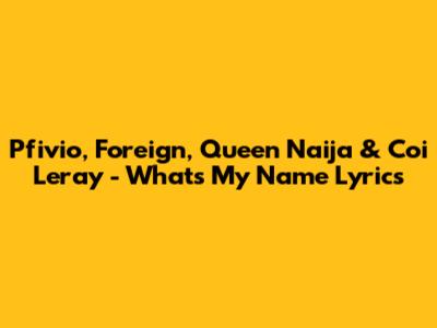 Pfivio, Foreign, Queen Naija & Coi Leray - What's My Name Lyrics