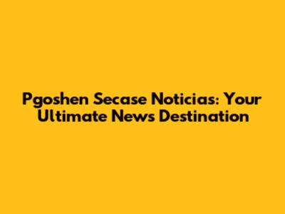 Pgoshen Secase Noticias: Your Ultimate News Destination