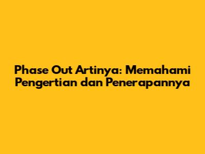 Phase Out Artinya: Memahami Pengertian dan Penerapannya