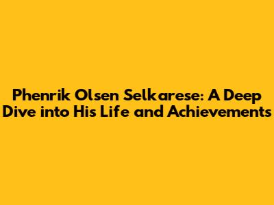 Phenrik Olsen Selkarese: A Deep Dive into His Life and Achievements