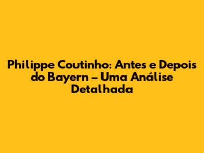 Philippe Coutinho: Antes e Depois do Bayern – Uma Análise Detalhada