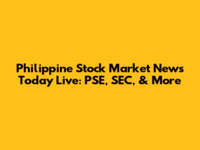 Philippine Stock Market News Today Live: PSE, SEC, & More