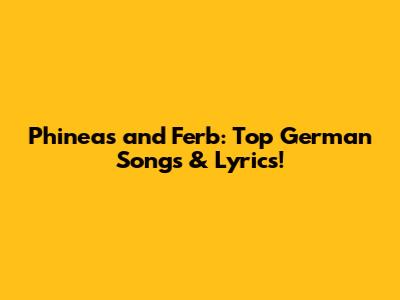 Phineas and Ferb: Top German Songs & Lyrics!