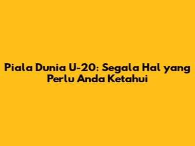 Piala Dunia U-20: Segala Hal yang Perlu Anda Ketahui