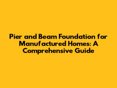Pier and Beam Foundation for Manufactured Homes: A Comprehensive Guide