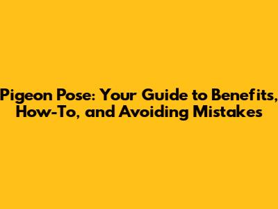 Pigeon Pose: Your Guide to Benefits, How-To, and Avoiding Mistakes