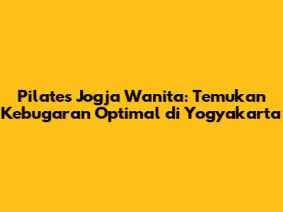 Pilates Jogja Wanita: Temukan Kebugaran Optimal di Yogyakarta
