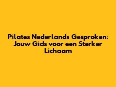 Pilates Nederlands Gesproken: Jouw Gids voor een Sterker Lichaam