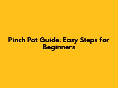 Pinch Pot Guide: Easy Steps for Beginners