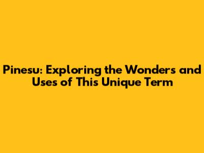 Pinesu: Exploring the Wonders and Uses of This Unique Term