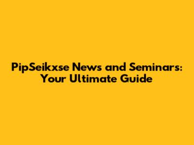 PipSeikxse News and Seminars: Your Ultimate Guide