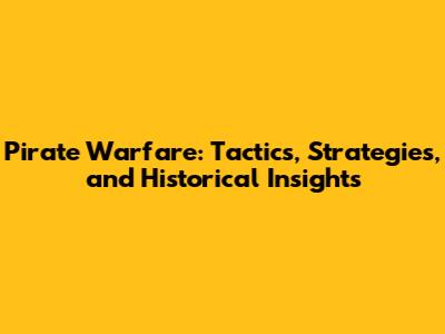 Pirate Warfare: Tactics, Strategies, and Historical Insights