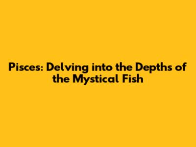 Pisces: Delving into the Depths of the Mystical Fish