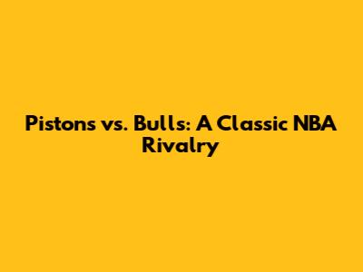 Pistons vs. Bulls: A Classic NBA Rivalry