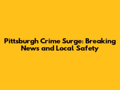 Pittsburgh Crime Surge: Breaking News and Local Safety