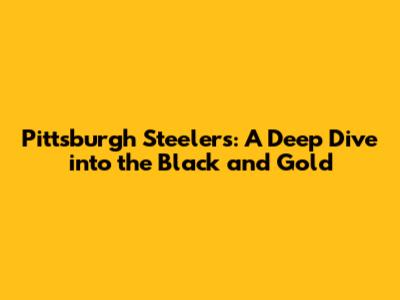 Pittsburgh Steelers: A Deep Dive into the Black and Gold