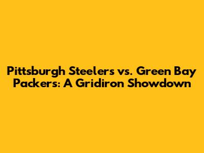 Pittsburgh Steelers vs. Green Bay Packers: A Gridiron Showdown