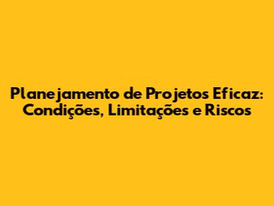 Planejamento de Projetos Eficaz: Condições, Limitações e Riscos