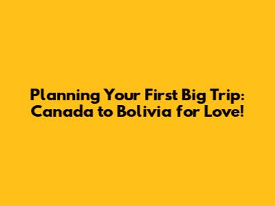 Planning Your First Big Trip: Canada to Bolivia for Love!