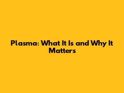 Plasma: What It Is and Why It Matters