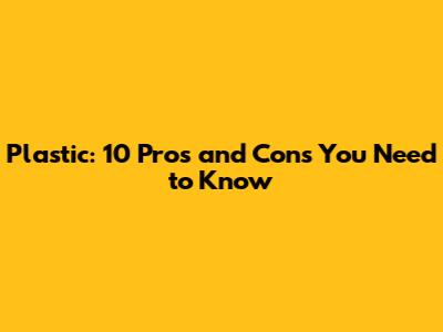 Plastic: 10 Pros and Cons You Need to Know