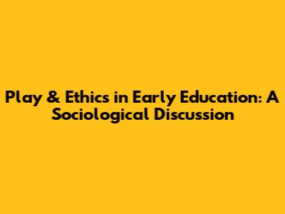 Play & Ethics in Early Education: A Sociological Discussion