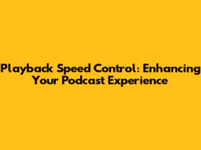 Playback Speed Control: Enhancing Your Podcast Experience