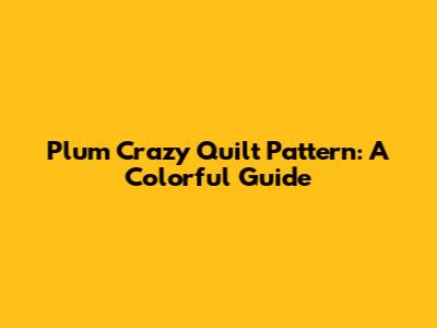 Plum Crazy Quilt Pattern: A Colorful Guide