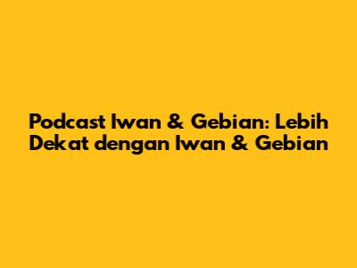 Podcast Iwan & Gebian: Lebih Dekat dengan Iwan & Gebian