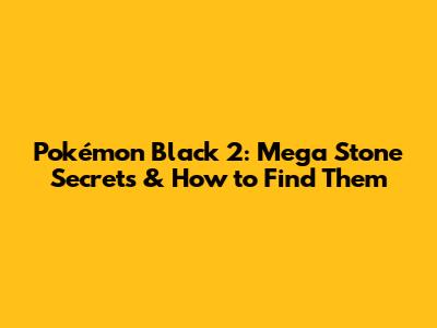 Pokémon Black 2: Mega Stone Secrets & How to Find Them