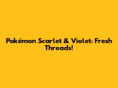 Pokémon Scarlet & Violet: Fresh Threads!