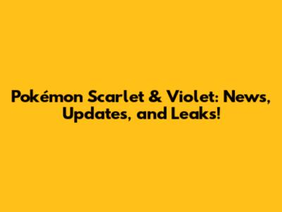 Pokémon Scarlet & Violet: News, Updates, and Leaks!