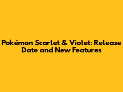 Pokémon Scarlet & Violet: Release Date and New Features