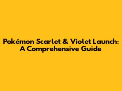 Pokémon Scarlet & Violet Launch: A Comprehensive Guide