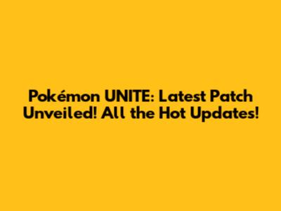 Pokémon UNITE: Latest Patch Unveiled! All the Hot Updates!