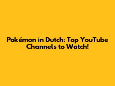 Pokémon in Dutch: Top YouTube Channels to Watch!