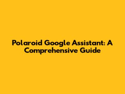 Polaroid Google Assistant: A Comprehensive Guide