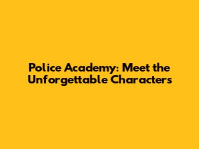 Police Academy: Meet the Unforgettable Characters