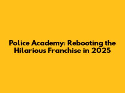 Police Academy: Rebooting the Hilarious Franchise in 2025